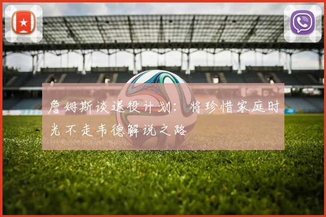詹姆斯谈退役计划：将珍惜家庭时光不走韦德解说之路