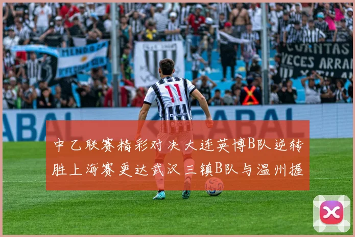 中乙联赛精彩对决大连英博B队逆转胜上海赛更达武汉三镇B队与温州握手言和