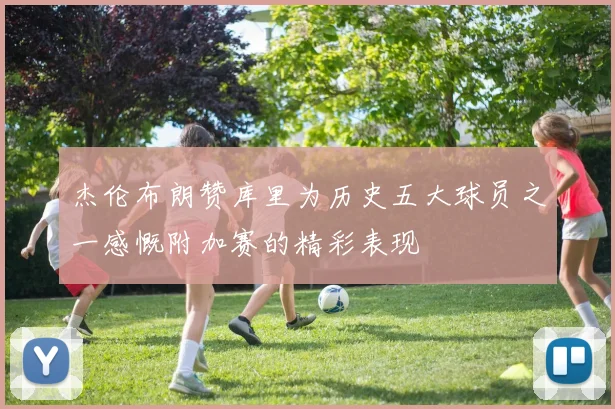 杰伦布朗赞库里为历史五大球员之一感慨附加赛的精彩表现