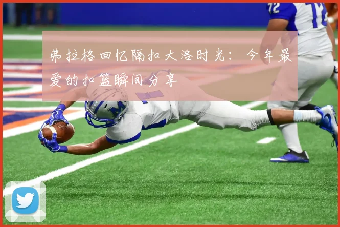 弗拉格回忆隔扣大洛时光：今年最爱的扣篮瞬间分享