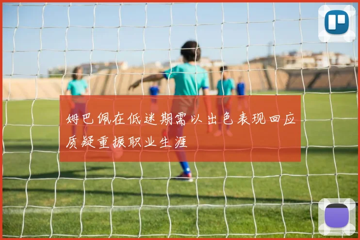 姆巴佩在低迷期需以出色表现回应质疑重振职业生涯