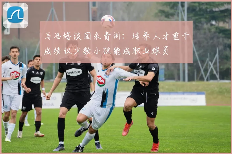 马洛塔谈国米青训：培养人才重于成绩仅少数小孩能成职业球员