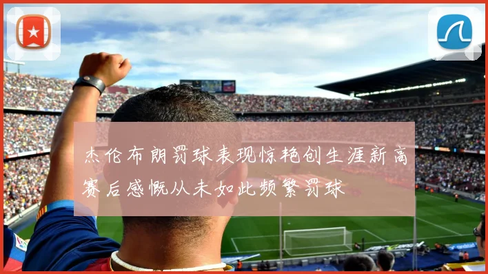 杰伦布朗罚球表现惊艳创生涯新高赛后感慨从未如此频繁罚球