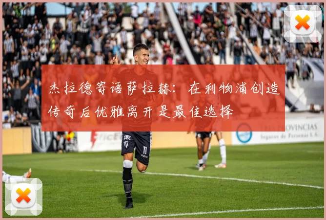 杰拉德寄语萨拉赫：在利物浦创造传奇后优雅离开是最佳选择