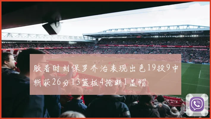 胶着时刻保罗乔治表现出色19投9中斩获26分13篮板4抢断1盖帽