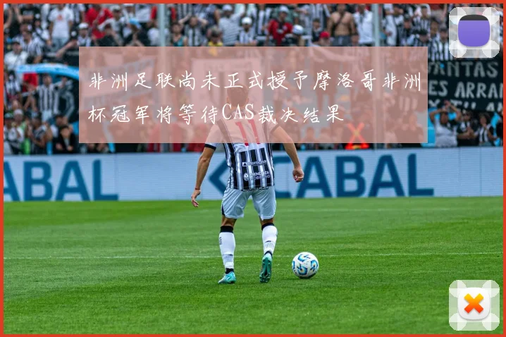 非洲足联尚未正式授予摩洛哥非洲杯冠军将等待CAS裁决结果