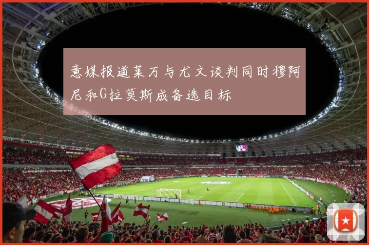 意媒报道莱万与尤文谈判同时穆阿尼和G拉莫斯成备选目标