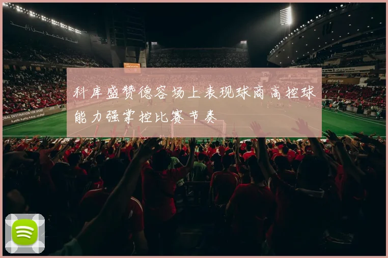 科库盛赞德容场上表现球商高控球能力强掌控比赛节奏