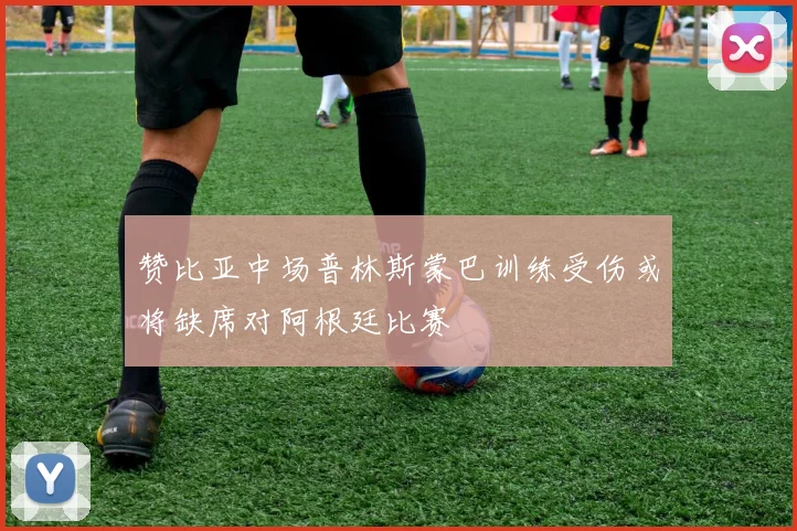 赞比亚中场普林斯蒙巴训练受伤或将缺席对阿根廷比赛